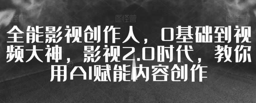 全能影视创作人，0基础到视频大神，影视2.0时代，教你用AI赋能内容创作-云泽轻创网