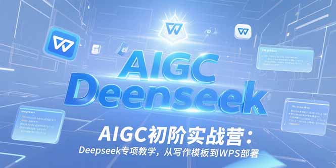 AIGC初阶实战营：Deepseek专项教学，从写作模板到WPS部署-云泽轻创网