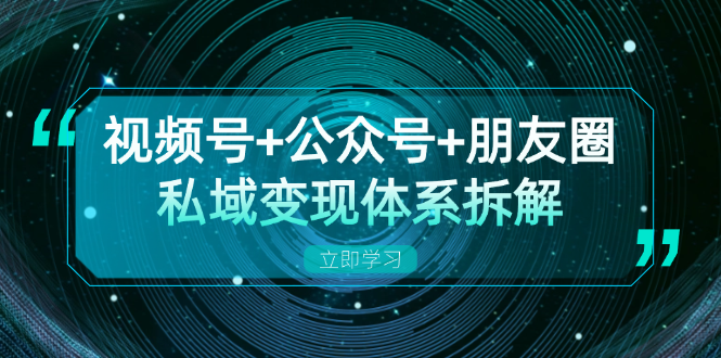 视频号+公众号+朋友圈私域变现体系拆解，全体平台流量枯竭下的应对策略-云泽轻创网