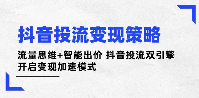抖音投流变现策略：流量思维+智能出价 抖音投流双引擎 开启变现加速模式-云泽轻创网
