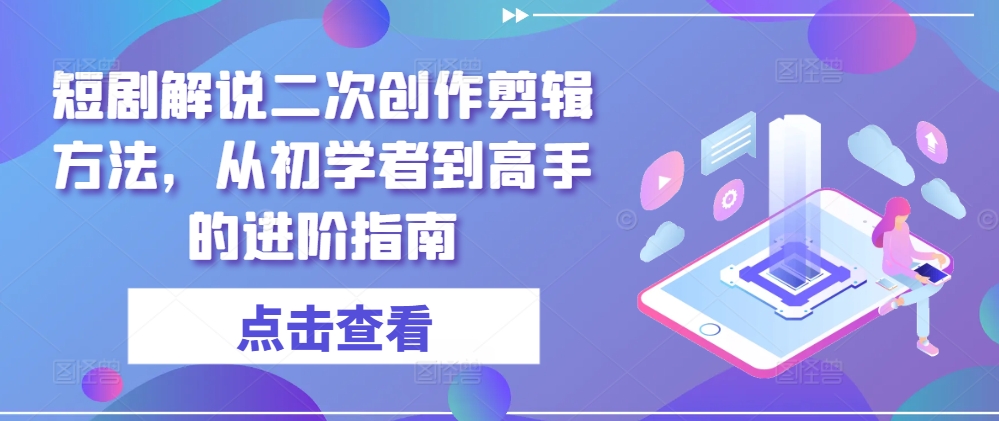 短剧解说二次创作剪辑方法，从初学者到高手的进阶指南-云泽轻创网