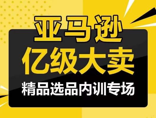 亚马逊亿级大卖-精品选品内训专场，亿级卖家分享选品成功之道-云泽轻创网