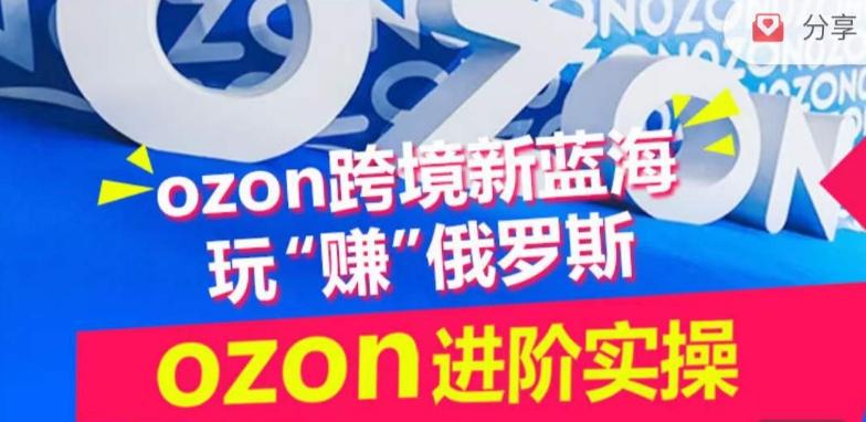 ozon跨境新蓝海玩“赚”俄罗斯，ozon进阶实操训练营-云泽轻创网
