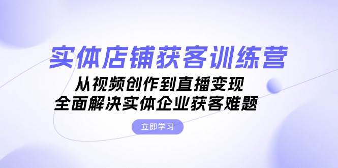 实体店铺获客特训营：从视频创作到直播变现，全面解决实体企业获客难题-云泽轻创网