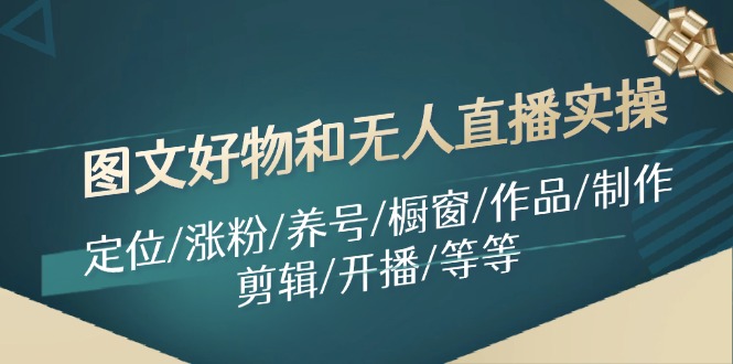 图文好物和无人直播实操：定位/涨粉/养号/橱窗/作品/制作/剪辑/开播/等等-云泽轻创网