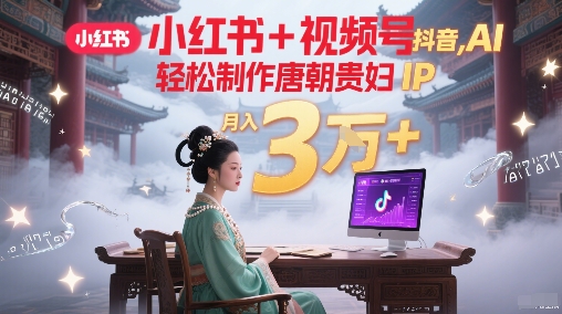 小红书+视频号+抖音，AI轻松制作唐朝贵妇IP，每天30分钟，轻松产出N条，月入3W+-云泽轻创网