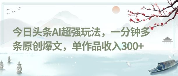 今日头条AI超强玩法，一分钟多条原创爆文，单作品收入300+-云泽轻创网