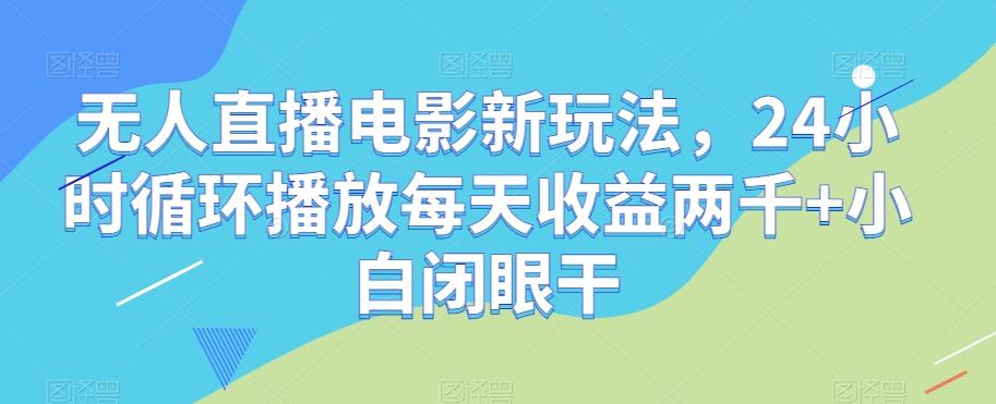无人直播电影新玩法，24小时循环播放每天收益两千+小白闭眼干【揭秘】-云泽轻创网