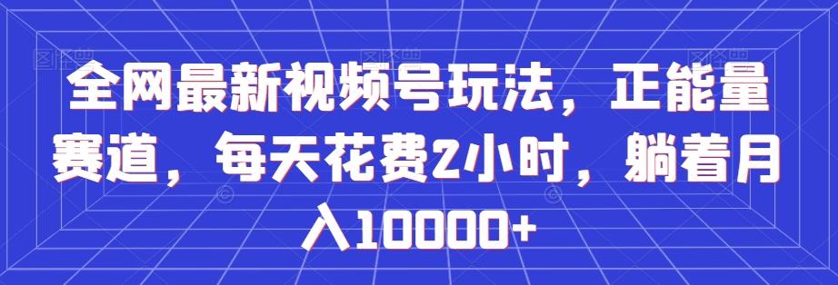 全网最新视频号玩法，正能量赛道，每天花费2小时，躺着月入10000+【揭秘】-云泽轻创网
