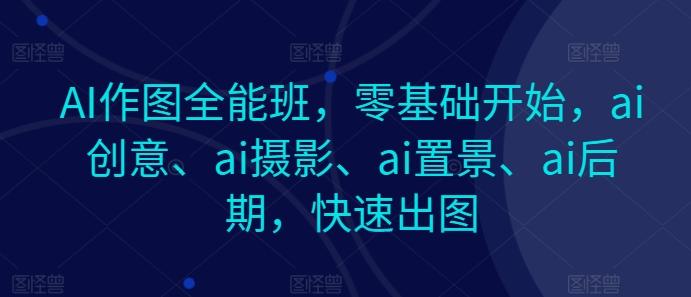AI作图全能班，零基础开始，ai创意、ai摄影、ai置景、ai后期，快速出图-云泽轻创网