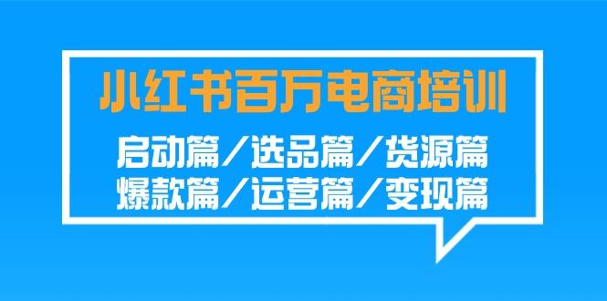 小红书-百万电商培训班：启动篇/选品篇/货源篇/爆款篇/运营篇/变现篇-云泽轻创网
