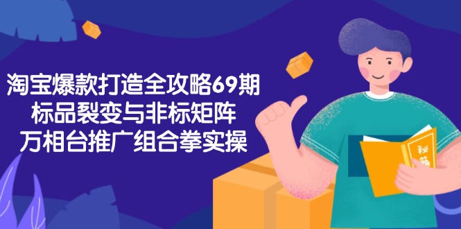 淘宝爆款打造全攻略-69期，标品裂变与非标矩阵，万相台推广组合拳实操-云泽轻创网