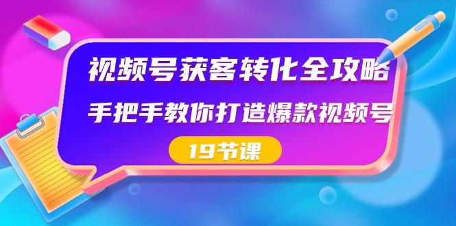 视频号获客转化全攻略，手把手教你打造爆款视频号（19节课）-云泽轻创网
