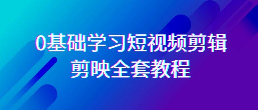 0基础系统学习短视频剪辑，剪映全套33节教程，全面覆盖剪辑功能-云泽轻创网