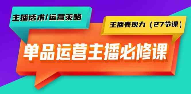 单品运营实操主播必修课：主播话术/运营策略/主播表现力(27节课)-云泽轻创网