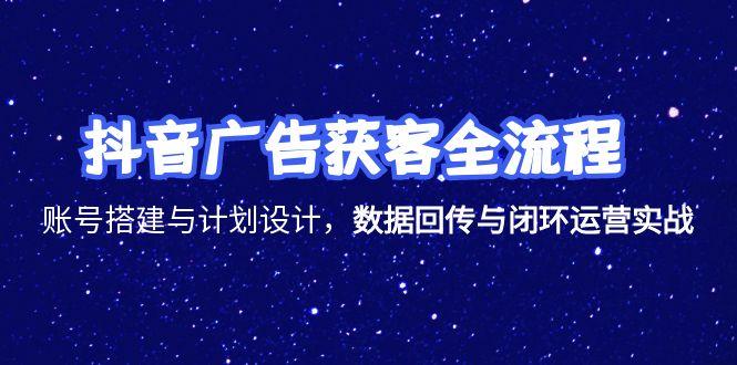 抖音广告获客全流程，账号搭建与计划设计，数据回传与闭环运营实战-云泽轻创网
