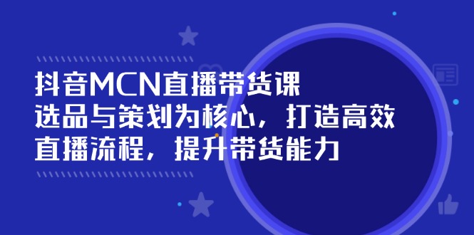 抖音MCN直播带货课：选品与策划为核心, 打造高效直播流程, 提升带货能力-云泽轻创网