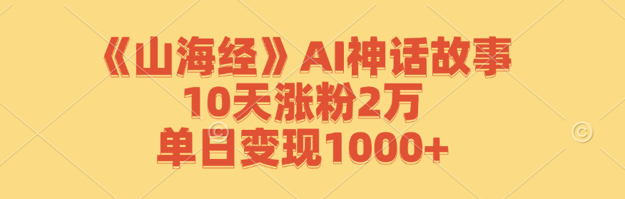 《山海经》AI神话故事,10天涨粉2万,单日变现1000+-云泽轻创网