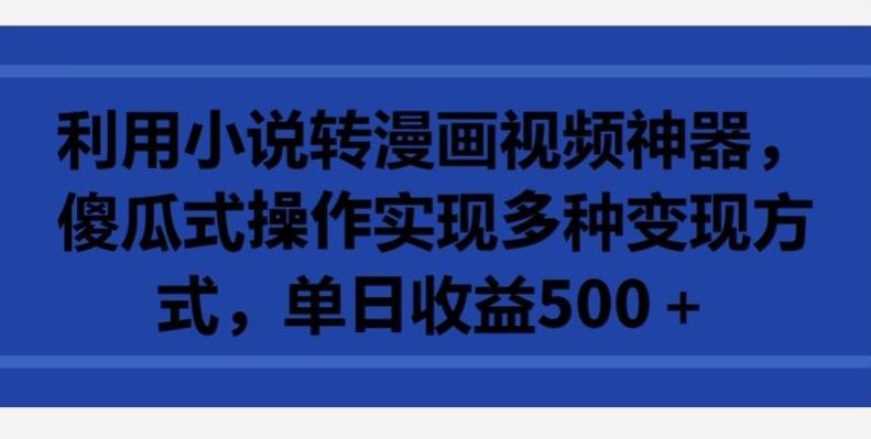 利用小说转漫画视频神器，傻瓜式操作实现多种变现方式，单日收益500+【揭秘】-云泽轻创网