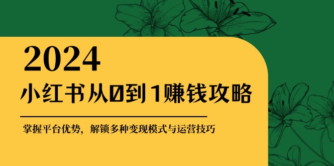 小红书从0到1赚钱攻略：掌握平台优势，解锁多种变现赚钱模式与运营技巧-云泽轻创网