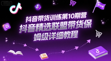 抖音带货训练第10期营，抖音精选联盟带货保姆级详细教程-云泽轻创网