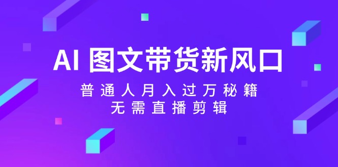 AI图文带货新风口:普通人月入过万秘籍,无需直播剪辑-云泽轻创网