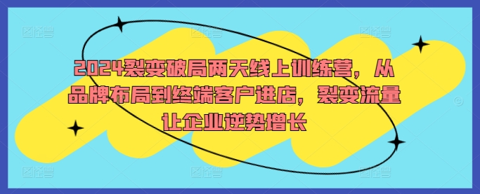 2024裂变破局两天线上训练营，从品牌布局到终端客户进店，裂变流量让企业逆势增长-云泽轻创网