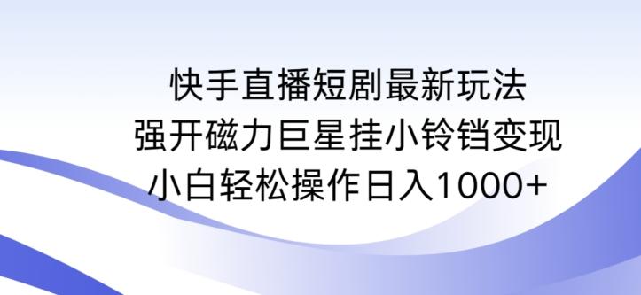 快手直播短剧最新玩法，强开磁力巨星挂小铃铛变现，小白轻松操作日入1000+【揭秘】-云泽轻创网