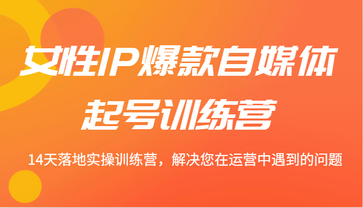 女性IP爆款自媒体起号训练营 14天落地实操训练营，解决您在运营中遇到的问题-云泽轻创网