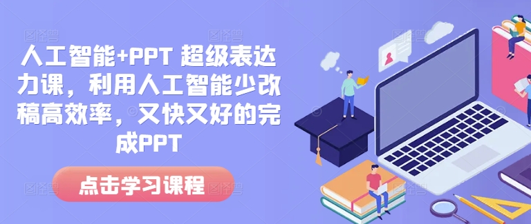 人工智能+PPT 超级表达力课，利用人工智能少改稿高效率，又快又好的完成PPT-云泽轻创网