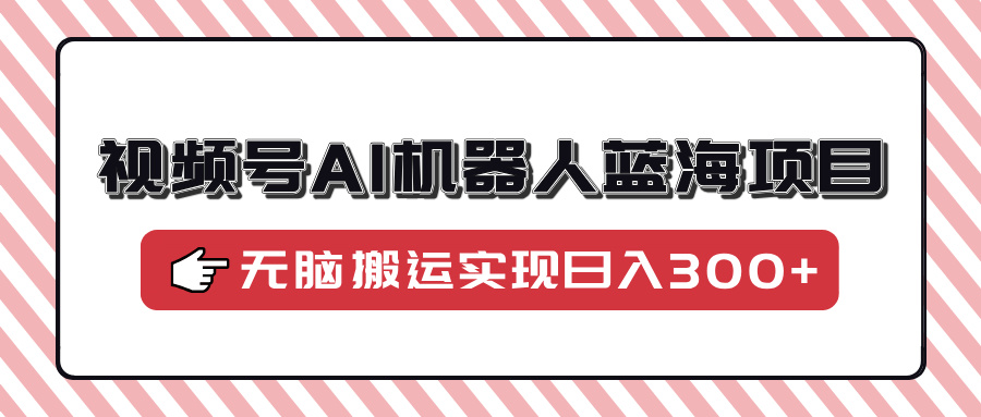 视频号AI机器人蓝海项目，操作简单适合0基础小白，无脑搬运实现日入300+-云泽轻创网