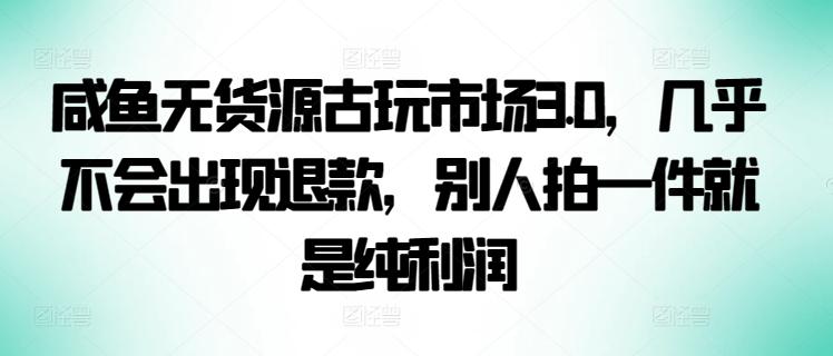 咸鱼无货源古玩市场3.0，几乎不会出现退款，别人拍一件就是纯利润【揭秘】-云泽轻创网