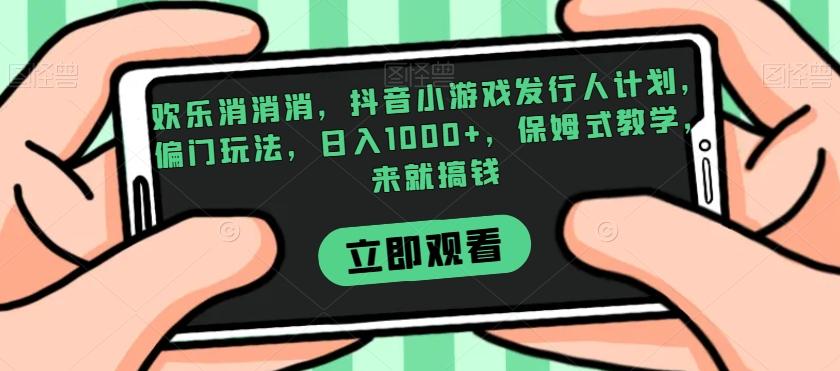 欢乐消消消，抖音小游戏发行人计划，偏门玩法，日入1000+，保姆式教学，来就搞钱-云泽轻创网