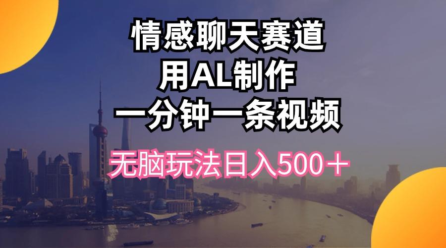 情感聊天赛道用al制作一分钟一条视频无脑玩法日入500＋-云泽轻创网