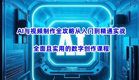 AI与视频制作全攻略从入门到精通实战，全面且实用的数字创作课程(更新3月)-云泽轻创网