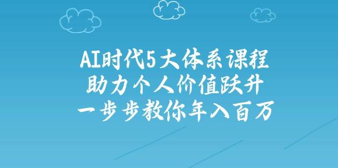 人工智能时代五大体系课程：助力个人价值跃升，一步步教你年入百万-云泽轻创网