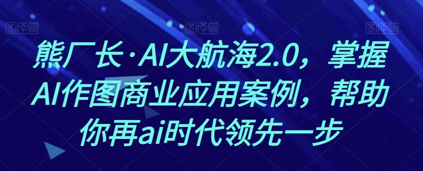 熊厂长·AI大航海2.0，掌握AI作图商业应用案例，帮助你再ai时代领先一步-云泽轻创网