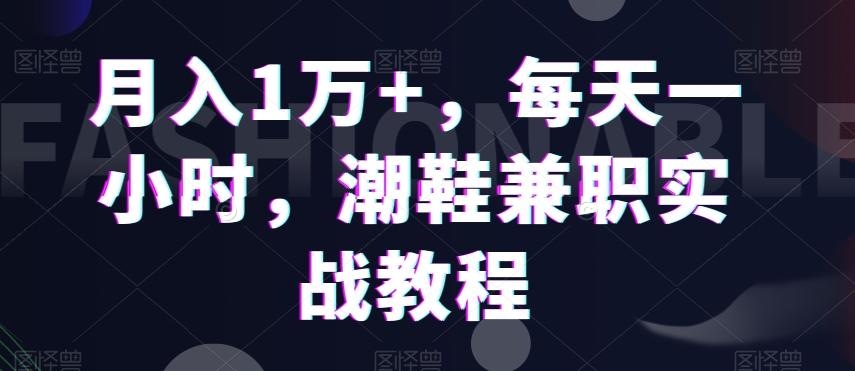 月入1万+，每天一小时，潮鞋兼职实战教程-云泽轻创网
