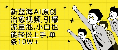 新蓝海AI原创治愈视频，引爆流量池，小白也能轻松上手，篇篇10W+【揭秘】-云泽轻创网