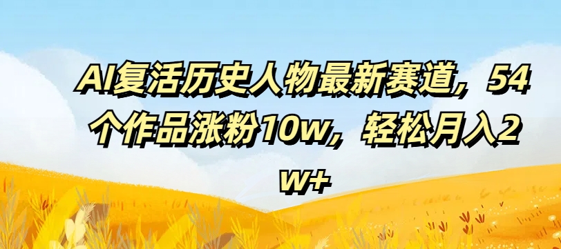 AI复活历史人物最新赛道，54个作品涨粉10w，轻松月入2w+【揭秘】-云泽轻创网