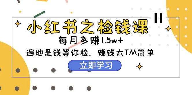 (9890期)小红书之检钱课：从0开始实测每月多赚1.5w起步，赚钱真的太简单了(98节)-云泽轻创网