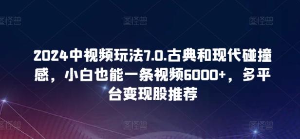 2024中视频玩法7.0.古典和现代碰撞感，小白也能一条视频6000+，多平台变现【揭秘】-云泽轻创网