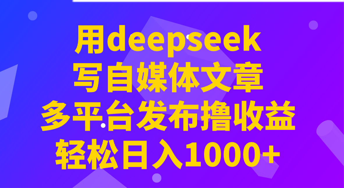 用deepseek写自媒体文章，多平台发布撸收益，轻松日入1000+！-云泽轻创网