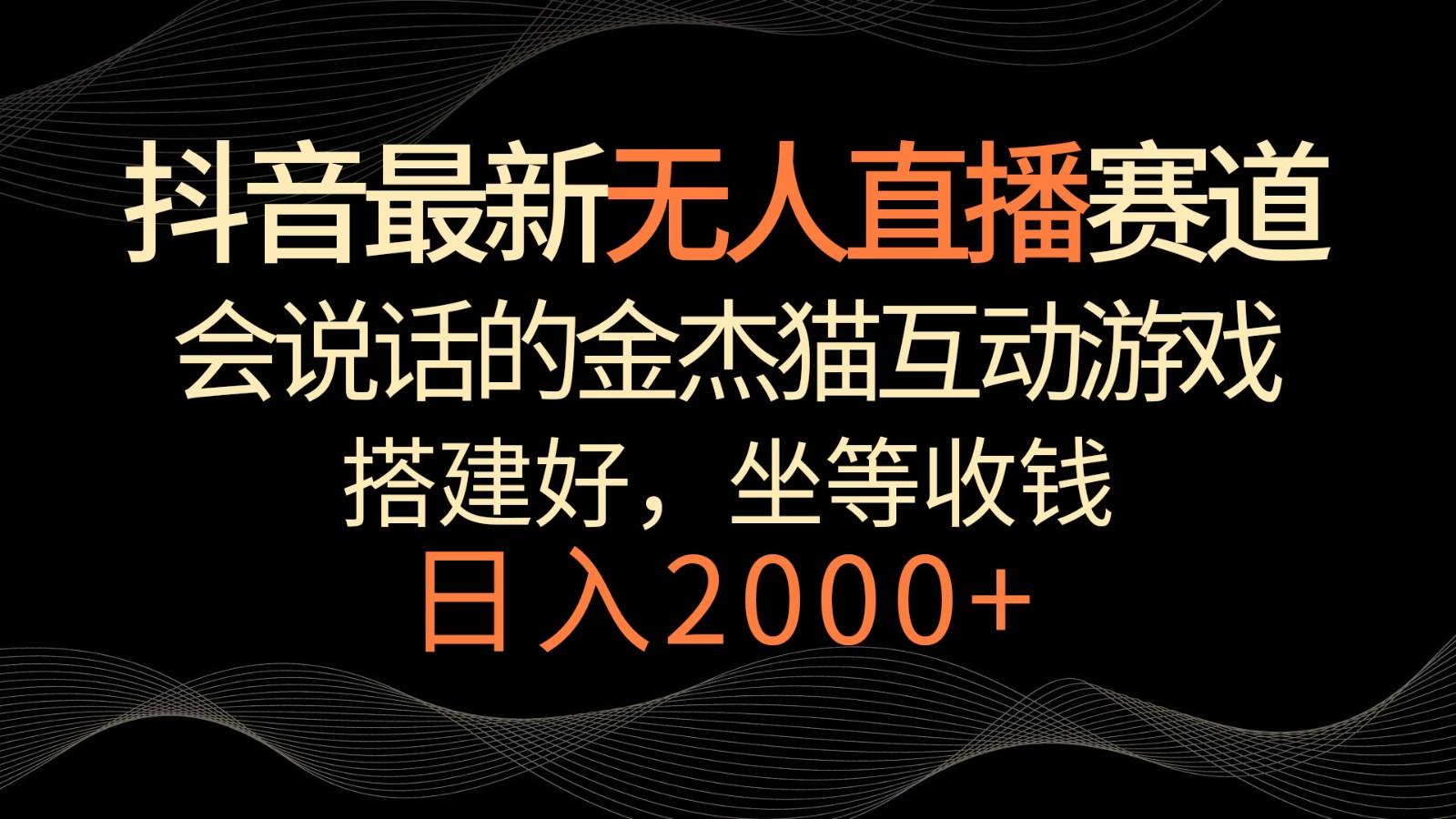 抖音最新无人直播赛道,日入2000+,会说话的金杰猫互动小游戏,礼物收不停-云泽轻创网