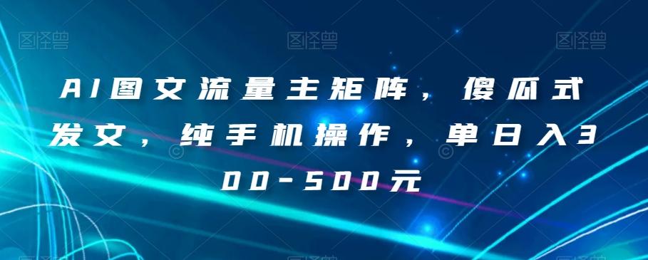 AI图文流量主矩阵，傻瓜式发文，纯手机操作，单日入300-500元【揭秘】-云泽轻创网