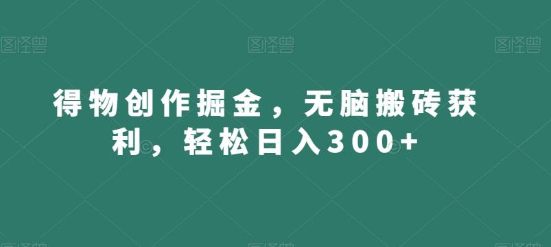 得物创作掘金，无脑搬砖获利，轻松日入300+【揭秘】-云泽轻创网