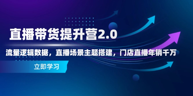 直播带货提升营2.0：流量逻辑数据，直播场景主题搭建，门店直播年销千万-云泽轻创网