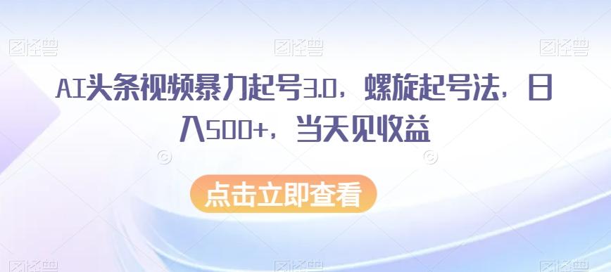 AI头条视频暴力起号3.0，螺旋起号法，日入500+，当天见收益【揭秘】-云泽轻创网