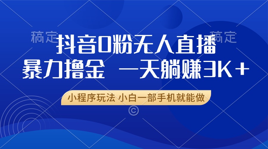 抖音0粉无人直播暴力掘金，一天躺赚3K+，小白一部手机就能做-云泽轻创网