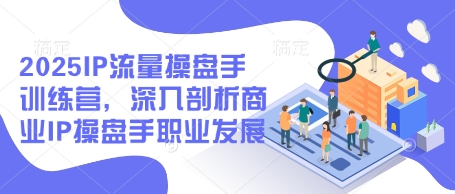 2025IP流量操盘手训练营，深入剖析商业IP操盘手职业发展-云泽轻创网
